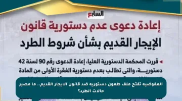 المفوضية تفتح ملف طعون دستورية ضد قانون الإيجار القديم.. ما مصير حالات الطرد؟
